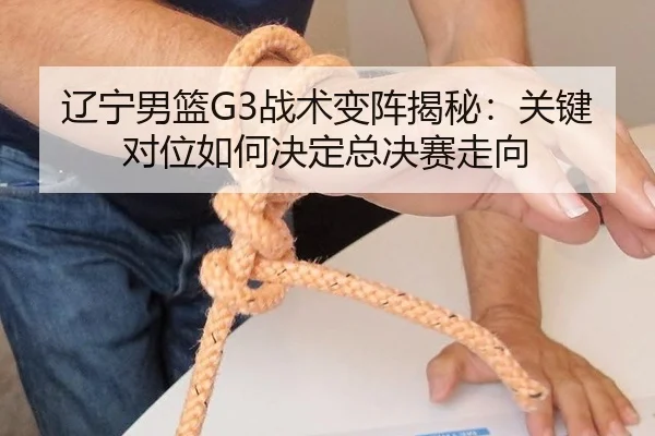 辽宁男篮G3战术变阵揭秘：关键对位如何决定总决赛走向