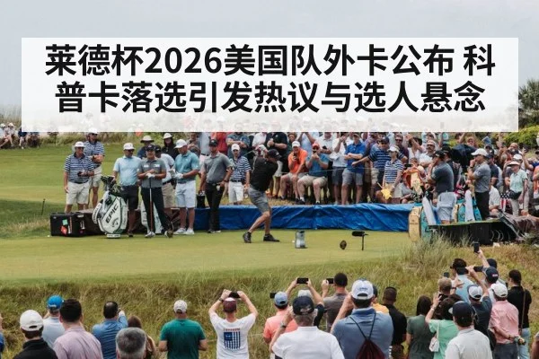 莱德杯2026美国队外卡公布 科普卡落选引发热议与选人悬念