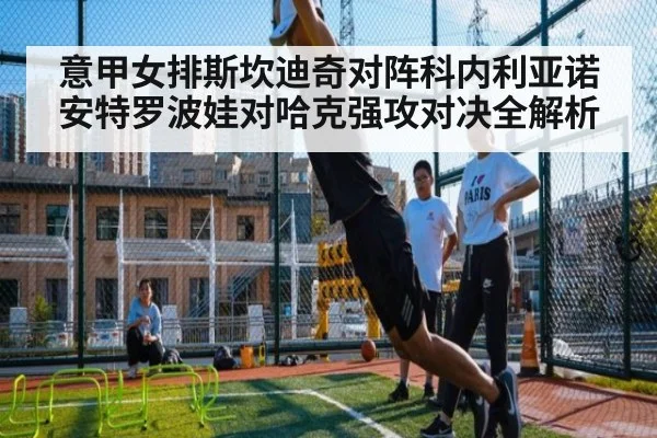 意甲女排斯坎迪奇对阵科内利亚诺安特罗波娃对哈克强攻对决全解析