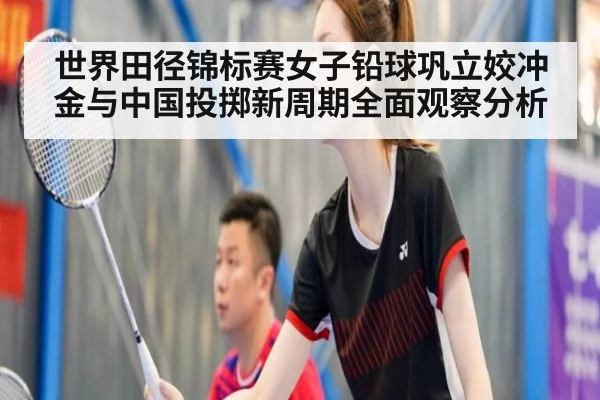 世界田径锦标赛女子铅球巩立姣冲金与中国投掷新周期全面观察分析