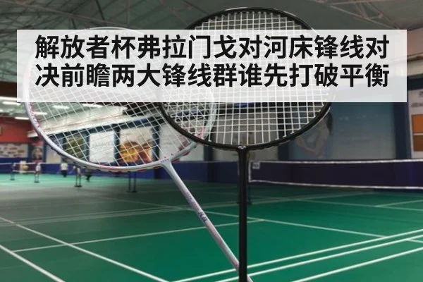 解放者杯弗拉门戈对河床锋线对决前瞻两大锋线群谁先打破平衡